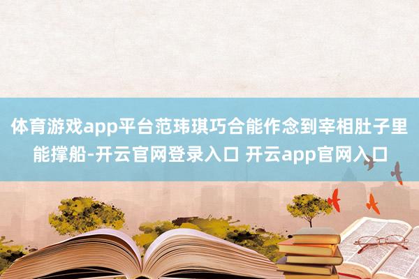 体育游戏app平台范玮琪巧合能作念到宰相肚子里能撑船-开云官网登录入口 开云app官网入口