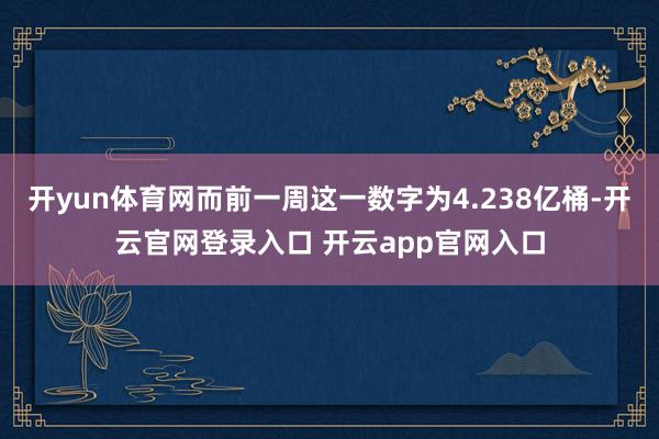 开yun体育网而前一周这一数字为4.238亿桶-开云官网登录入口 开云app官网入口