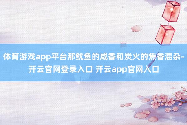 体育游戏app平台那鱿鱼的咸香和炭火的焦香混杂-开云官网登录入口 开云app官网入口
