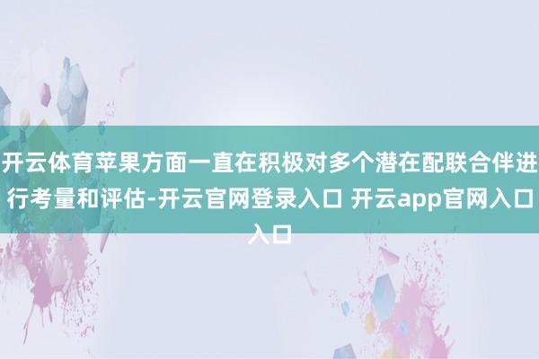 开云体育苹果方面一直在积极对多个潜在配联合伴进行考量和评估-开云官网登录入口 开云app官网入口