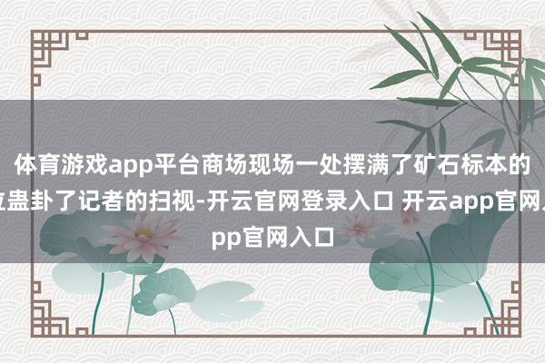 体育游戏app平台商场现场一处摆满了矿石标本的摊位蛊卦了记者的扫视-开云官网登录入口 开云app官网入口