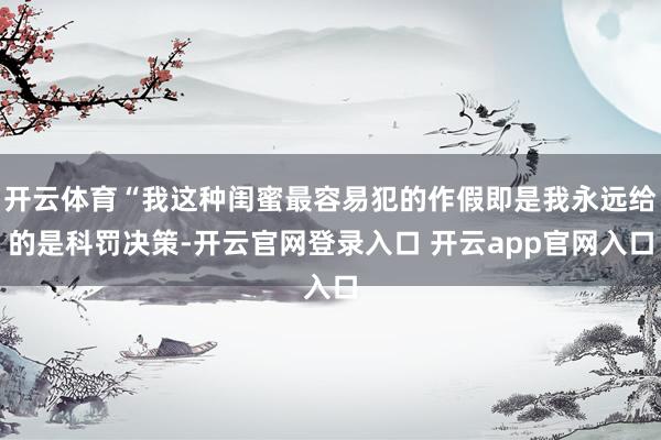 开云体育“我这种闺蜜最容易犯的作假即是我永远给的是科罚决策-开云官网登录入口 开云app官网入口