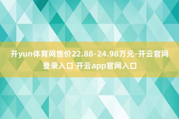 开yun体育网售价22.88-24.98万元-开云官网登录入口 开云app官网入口