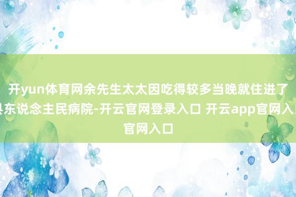 开yun体育网余先生太太因吃得较多当晚就住进了县东说念主民病院-开云官网登录入口 开云app官网入口