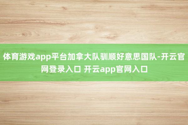 体育游戏app平台加拿大队驯顺好意思国队-开云官网登录入口 开云app官网入口