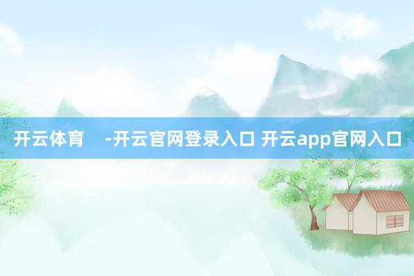 开云体育    -开云官网登录入口 开云app官网入口