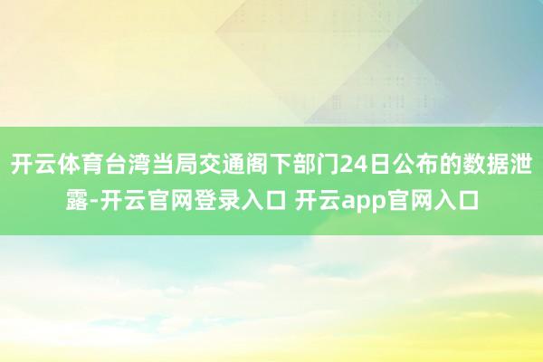 开云体育台湾当局交通阁下部门24日公布的数据泄露-开云官网登录入口 开云app官网入口