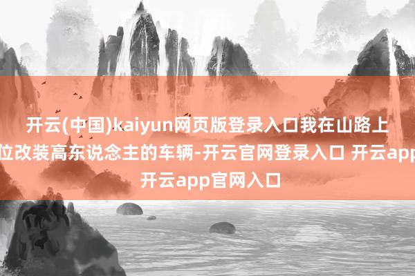 开云(中国)kaiyun网页版登录入口我在山路上体验了一位改装高东说念主的车辆-开云官网登录入口 开云app官网入口