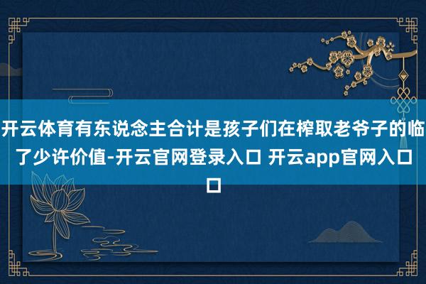 开云体育有东说念主合计是孩子们在榨取老爷子的临了少许价值-开云官网登录入口 开云app官网入口