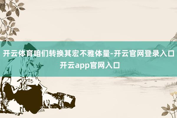 开云体育咱们转换其宏不雅体量-开云官网登录入口 开云app官网入口