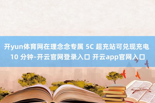开yun体育网在理念念专属 5C 超充站可兑现充电 10 分钟-开云官网登录入口 开云app官网入口