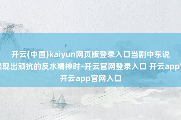 开云(中国)kaiyun网页版登录入口当剧中东说念主物展现出顽抗的反水精神时-开云官网登录入口 开云app官网入口