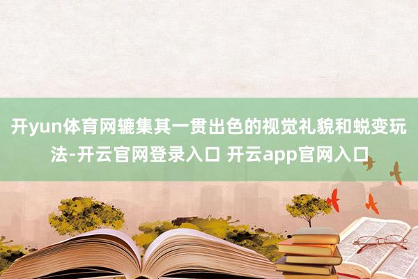 开yun体育网辘集其一贯出色的视觉礼貌和蜕变玩法-开云官网登录入口 开云app官网入口