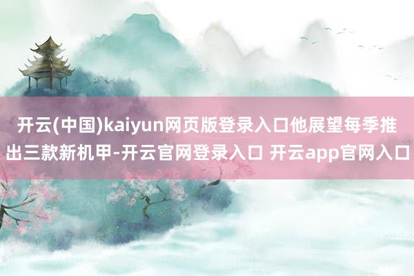 开云(中国)kaiyun网页版登录入口他展望每季推出三款新机甲-开云官网登录入口 开云app官网入口