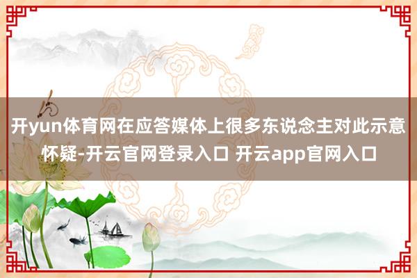 开yun体育网在应答媒体上很多东说念主对此示意怀疑-开云官网登录入口 开云app官网入口