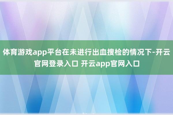 体育游戏app平台在未进行出血搜检的情况下-开云官网登录入口 开云app官网入口