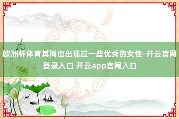 欧洲杯体育其间也出现过一些优秀的女性-开云官网登录入口 开云app官网入口