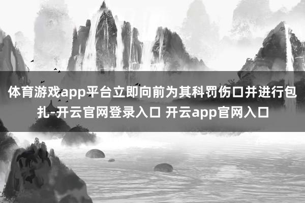 体育游戏app平台立即向前为其科罚伤口并进行包扎-开云官网登录入口 开云app官网入口