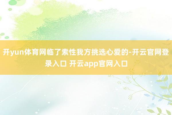 开yun体育网临了索性我方挑选心爱的-开云官网登录入口 开云app官网入口