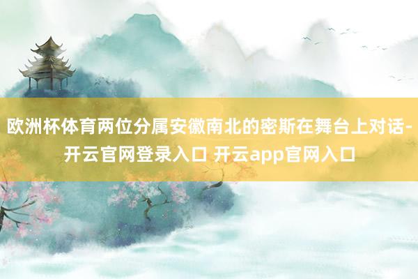 欧洲杯体育两位分属安徽南北的密斯在舞台上对话-开云官网登录入口 开云app官网入口