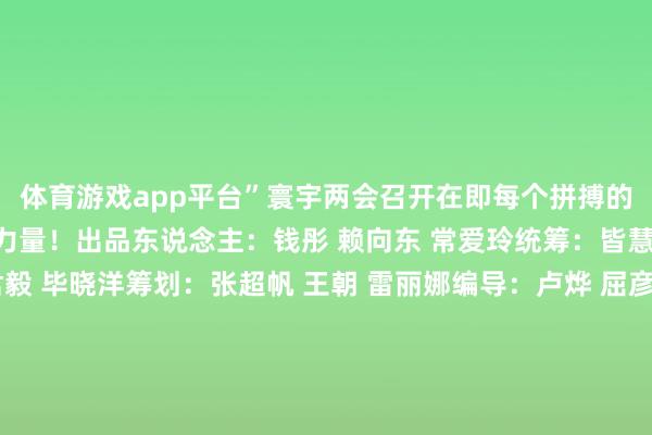 体育游戏app平台”寰宇两会召开在即每个拼搏的你都是活力中国进取的力量！出品东说念主：钱彤 赖向东 常爱玲统筹：皆慧杰 王建华监制：宋君毅 毕晓洋筹划：张超帆 王朝 雷丽娜编导：卢烨 屈彦记者：屈彦 张玉洁策画：殷哲伦裁剪：徐步云 白泽 刘申一（实习）连合出品：新华社新媒体中心 影相部鸣谢：湖南省委宣传部湖南卫视芒果TV红网中国出动咪咕    -开云官网登录入口 开云app官网入口