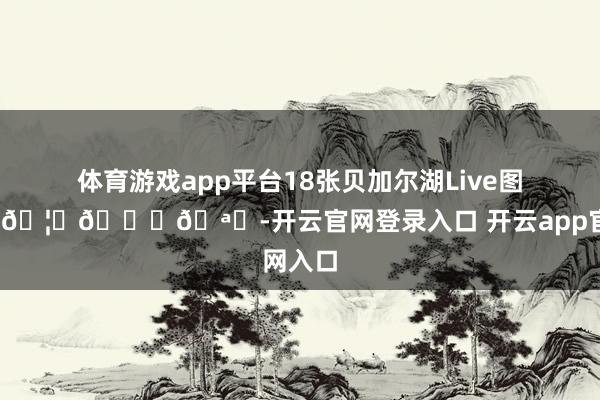 体育游戏app平台18张贝加尔湖Live图 🌲🦌🐑🪞-开云官网登录入口 开云app官网入口