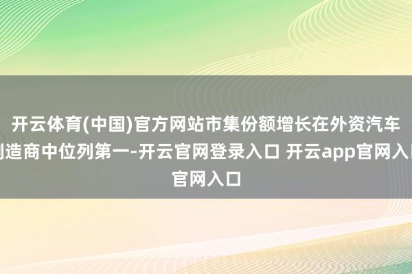 开云体育(中国)官方网站市集份额增长在外资汽车制造商中位列第一-开云官网登录入口 开云app官网入口