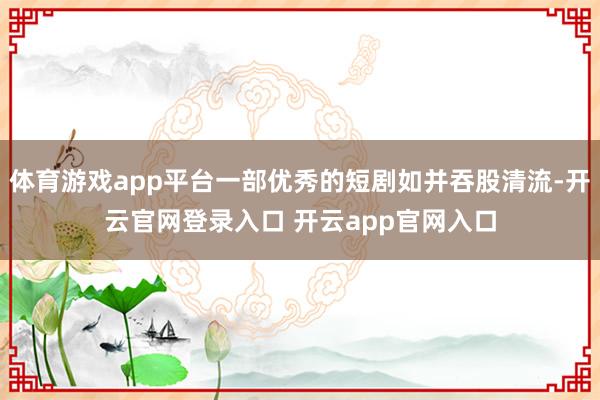 体育游戏app平台一部优秀的短剧如并吞股清流-开云官网登录入口 开云app官网入口