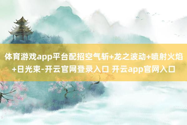 体育游戏app平台配招空气斩+龙之波动+喷射火焰+日光束-开云官网登录入口 开云app官网入口