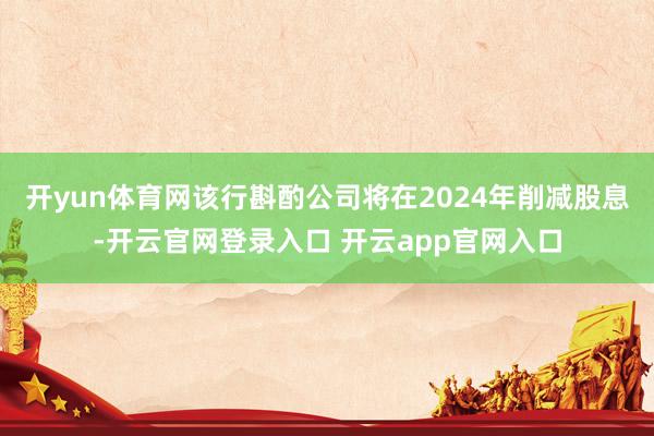 开yun体育网该行斟酌公司将在2024年削减股息-开云官网登录入口 开云app官网入口
