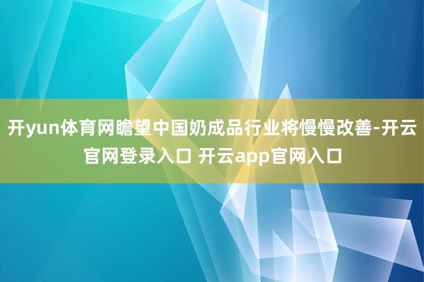 开yun体育网瞻望中国奶成品行业将慢慢改善-开云官网登录入口 开云app官网入口