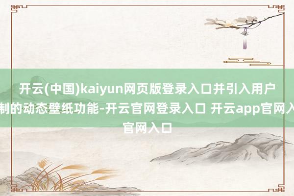 开云(中国)kaiyun网页版登录入口并引入用户自制的动态壁纸功能-开云官网登录入口 开云app官网入口