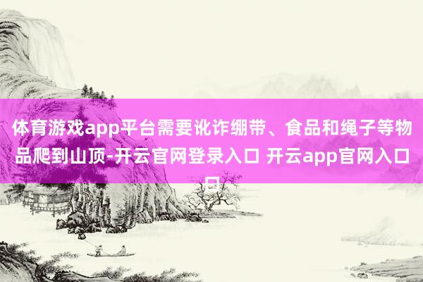 体育游戏app平台需要讹诈绷带、食品和绳子等物品爬到山顶-开云官网登录入口 开云app官网入口