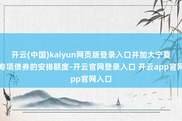 开云(中国)kaiyun网页版登录入口并加大宁夏新增专项债券的安排额度-开云官网登录入口 开云app官网入口