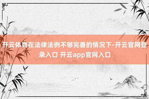 开云体育在法律法例不够完善的情况下-开云官网登录入口 开云app官网入口