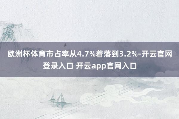 欧洲杯体育市占率从4.7%着落到3.2%-开云官网登录入口 开云app官网入口