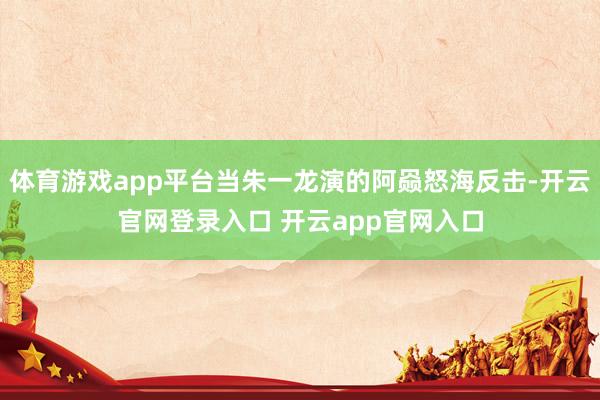 体育游戏app平台当朱一龙演的阿赑怒海反击-开云官网登录入口 开云app官网入口