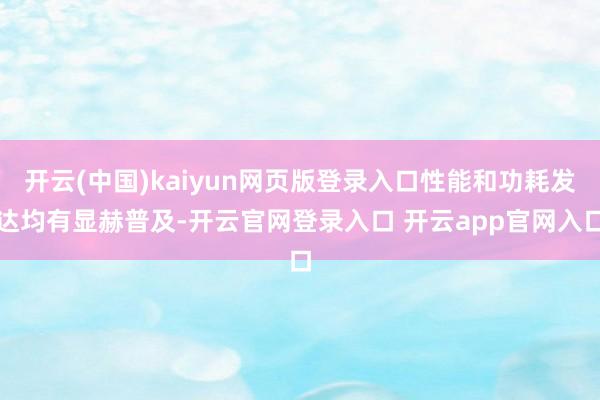 开云(中国)kaiyun网页版登录入口性能和功耗发达均有显赫普及-开云官网登录入口 开云app官网入口