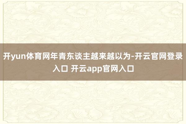开yun体育网年青东谈主越来越以为-开云官网登录入口 开云app官网入口
