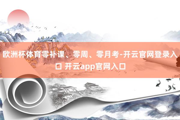 欧洲杯体育零补课、零周、零月考-开云官网登录入口 开云app官网入口