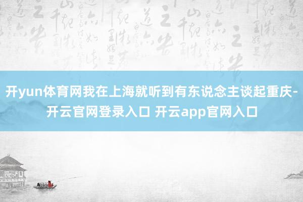 开yun体育网我在上海就听到有东说念主谈起重庆-开云官网登录入口 开云app官网入口
