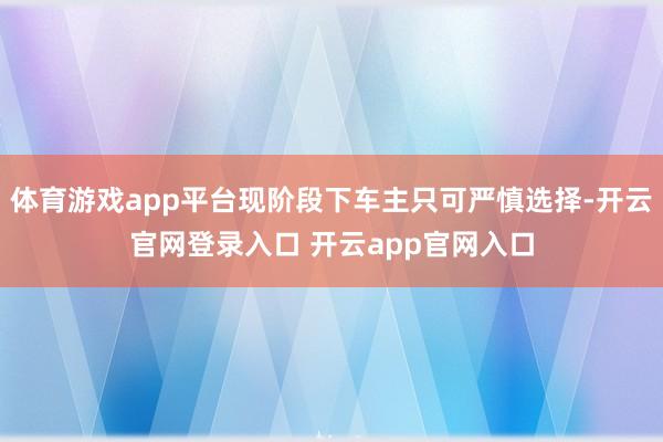 体育游戏app平台现阶段下车主只可严慎选择-开云官网登录入口 开云app官网入口