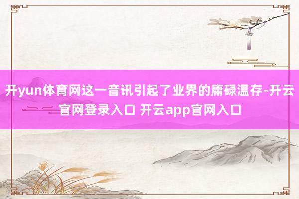 开yun体育网这一音讯引起了业界的庸碌温存-开云官网登录入口 开云app官网入口
