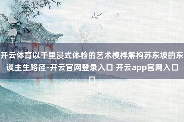 开云体育以千里浸式体验的艺术模样解构苏东坡的东谈主生路径-开云官网登录入口 开云app官网入口