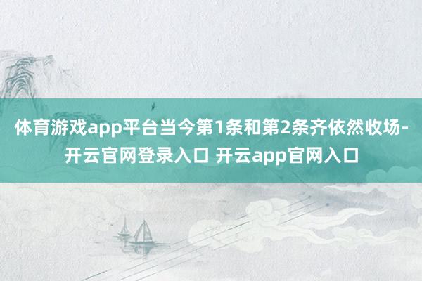 体育游戏app平台当今第1条和第2条齐依然收场-开云官网登录入口 开云app官网入口