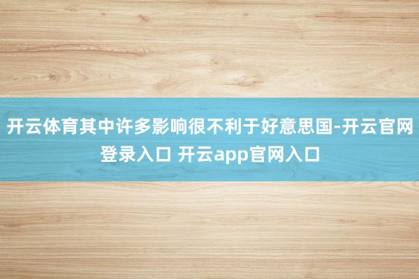 开云体育其中许多影响很不利于好意思国-开云官网登录入口 开云app官网入口