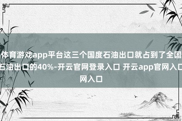 体育游戏app平台这三个国度石油出口就占到了全国石油出口的40%-开云官网登录入口 开云app官网入口