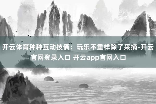 开云体育种种互动技俩：玩乐不重样除了采摘-开云官网登录入口 开云app官网入口