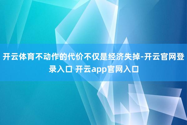 开云体育不动作的代价不仅是经济失掉-开云官网登录入口 开云app官网入口