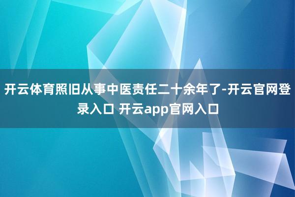 开云体育照旧从事中医责任二十余年了-开云官网登录入口 开云app官网入口